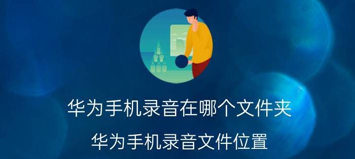 华为手机录音在哪个文件夹 华为手机录音文件位置